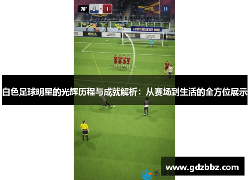 白色足球明星的光辉历程与成就解析：从赛场到生活的全方位展示