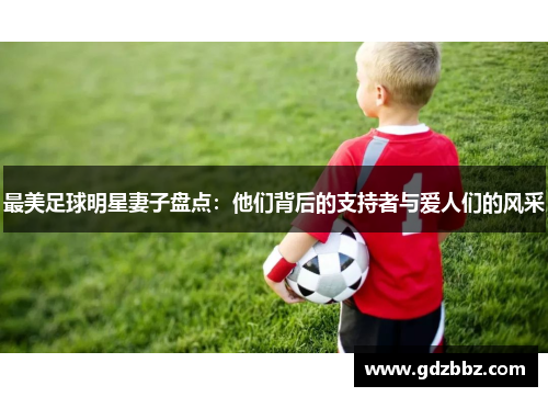 最美足球明星妻子盘点：他们背后的支持者与爱人们的风采