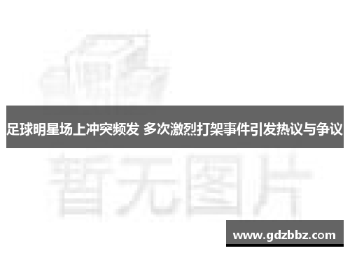 足球明星场上冲突频发 多次激烈打架事件引发热议与争议