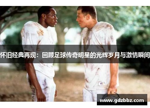怀旧经典再现：回顾足球传奇明星的光辉岁月与激情瞬间