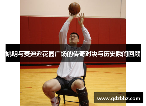 姚明与麦迪逊花园广场的传奇对决与历史瞬间回顾