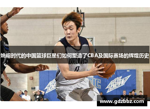 姚明时代的中国篮球巨星们如何塑造了CBA及国际赛场的辉煌历史