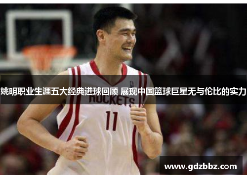 姚明职业生涯五大经典进球回顾 展现中国篮球巨星无与伦比的实力