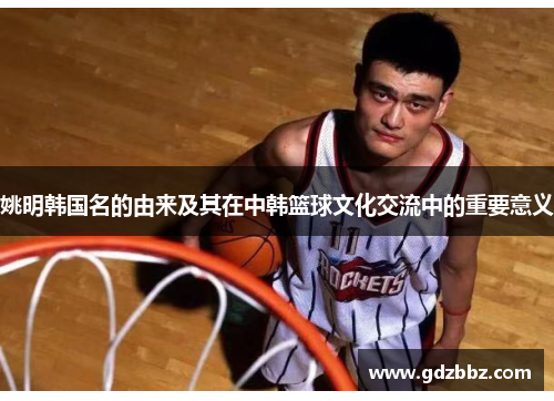 姚明韩国名的由来及其在中韩篮球文化交流中的重要意义