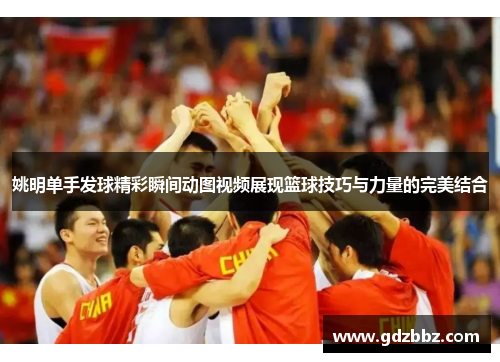 姚明单手发球精彩瞬间动图视频展现篮球技巧与力量的完美结合