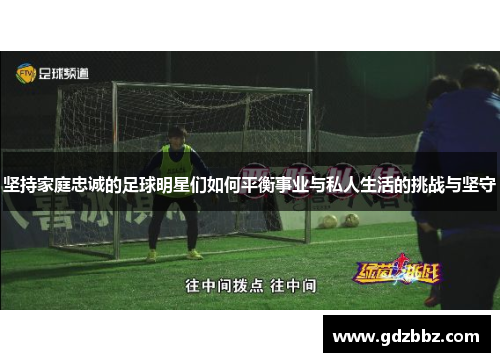 坚持家庭忠诚的足球明星们如何平衡事业与私人生活的挑战与坚守