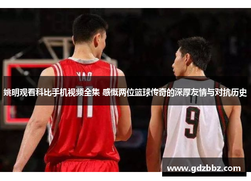 姚明观看科比手机视频全集 感慨两位篮球传奇的深厚友情与对抗历史
