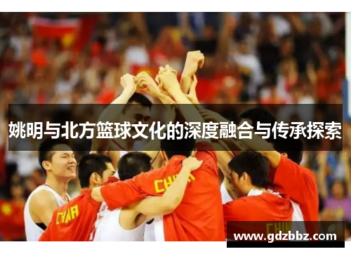 姚明与北方篮球文化的深度融合与传承探索