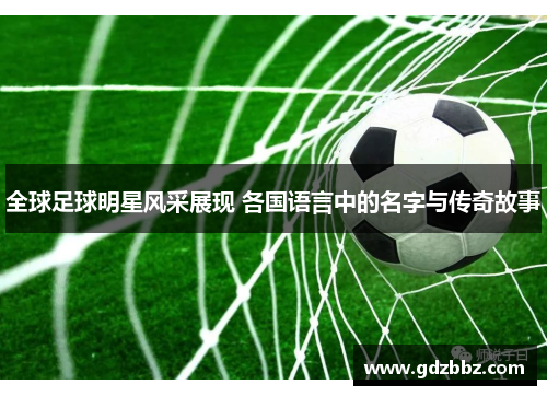 全球足球明星风采展现 各国语言中的名字与传奇故事
