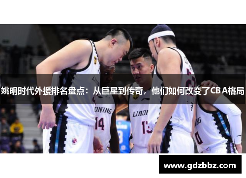 姚明时代外援排名盘点：从巨星到传奇，他们如何改变了CBA格局