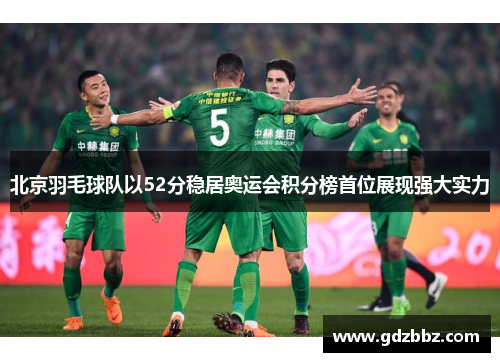 北京羽毛球队以52分稳居奥运会积分榜首位展现强大实力