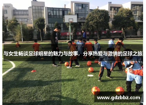 与女生畅谈足球明星的魅力与故事，分享热爱与激情的足球之旅
