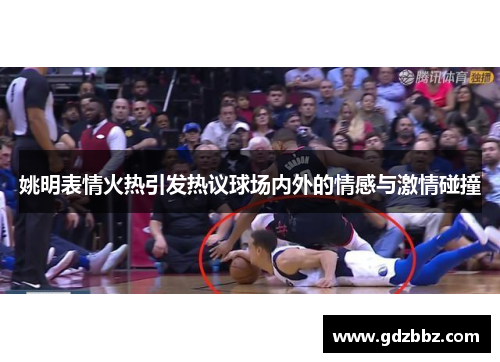 姚明表情火热引发热议球场内外的情感与激情碰撞