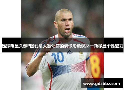 足球明星头像P图创意大赛让你的偶像形象焕然一新尽显个性魅力