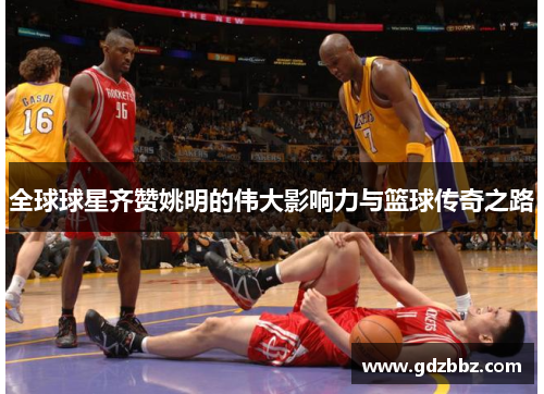 全球球星齐赞姚明的伟大影响力与篮球传奇之路