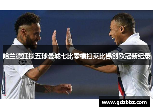 哈兰德狂揽五球曼城七比零横扫莱比锡创欧冠新纪录