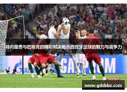 特内里费与巴斯克的精彩对决揭示西班牙足球的魅力与竞争力