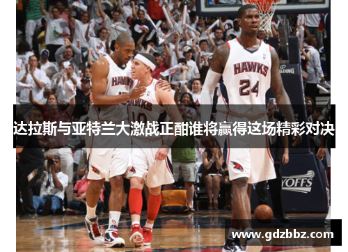 达拉斯与亚特兰大激战正酣谁将赢得这场精彩对决