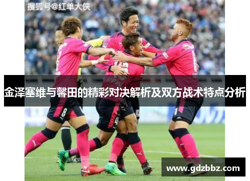 金泽塞维与馨田的精彩对决解析及双方战术特点分析